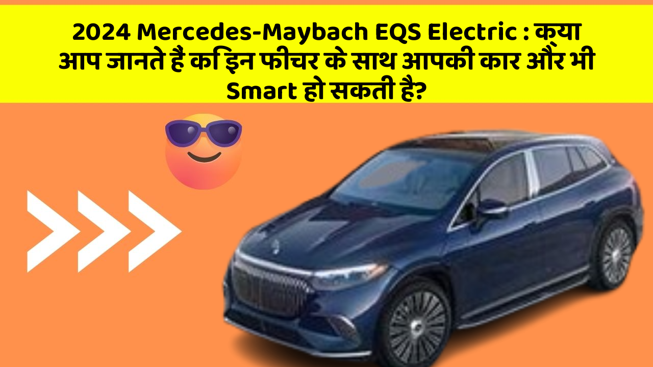 2024 Mercedes-Maybach EQS Electric: क्या आप जानते हैं कि इन फीचर के साथ आपकी कार और भी Smart हो सकती है?