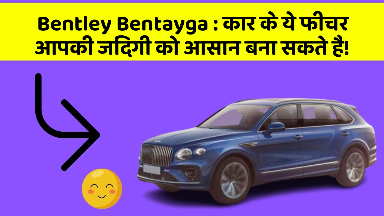 Bentley Bentayga: कार के ये फीचर आपकी जिंदगी को आसान बना सकते हैं!