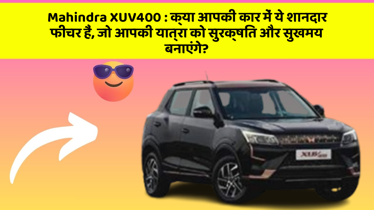 Mahindra XUV400: क्या आपकी कार में ये शानदार फीचर हैं, जो आपकी यात्रा को सुरक्षित और सुखमय बनाएंगे?