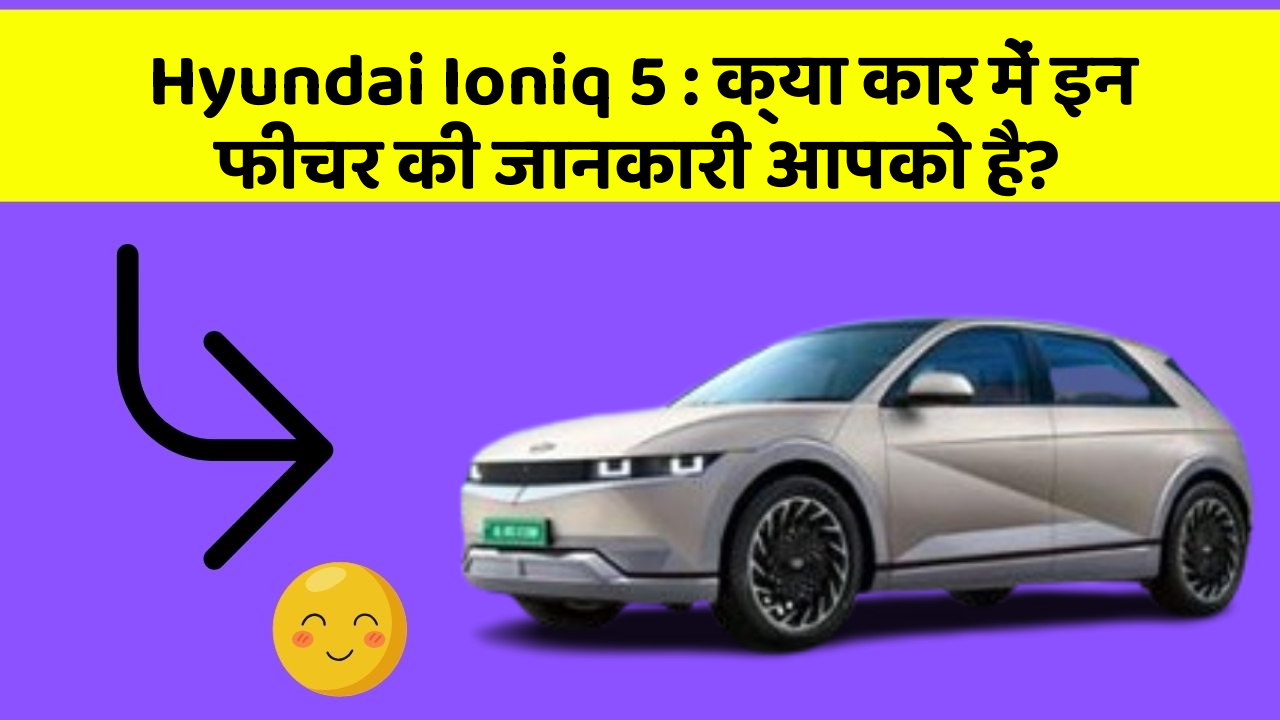 Hyundai Ioniq 5: क्या कार में इन फीचर की जानकारी आपको है?