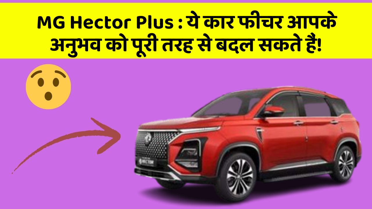MG Hector Plus : ये कार फीचर आपके अनुभव को पूरी तरह से बदल सकते हैं!