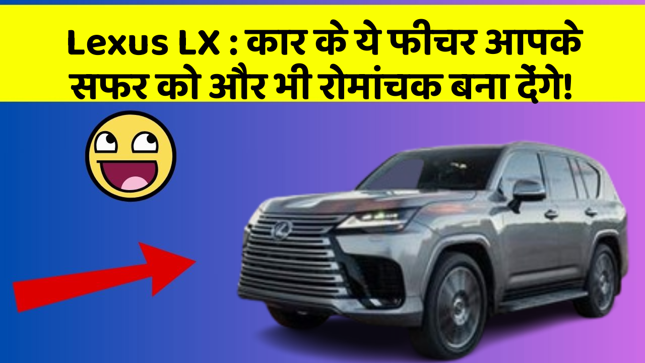 Lexus LX: कार के ये फीचर आपके सफर को और भी रोमांचक बना देंगे!