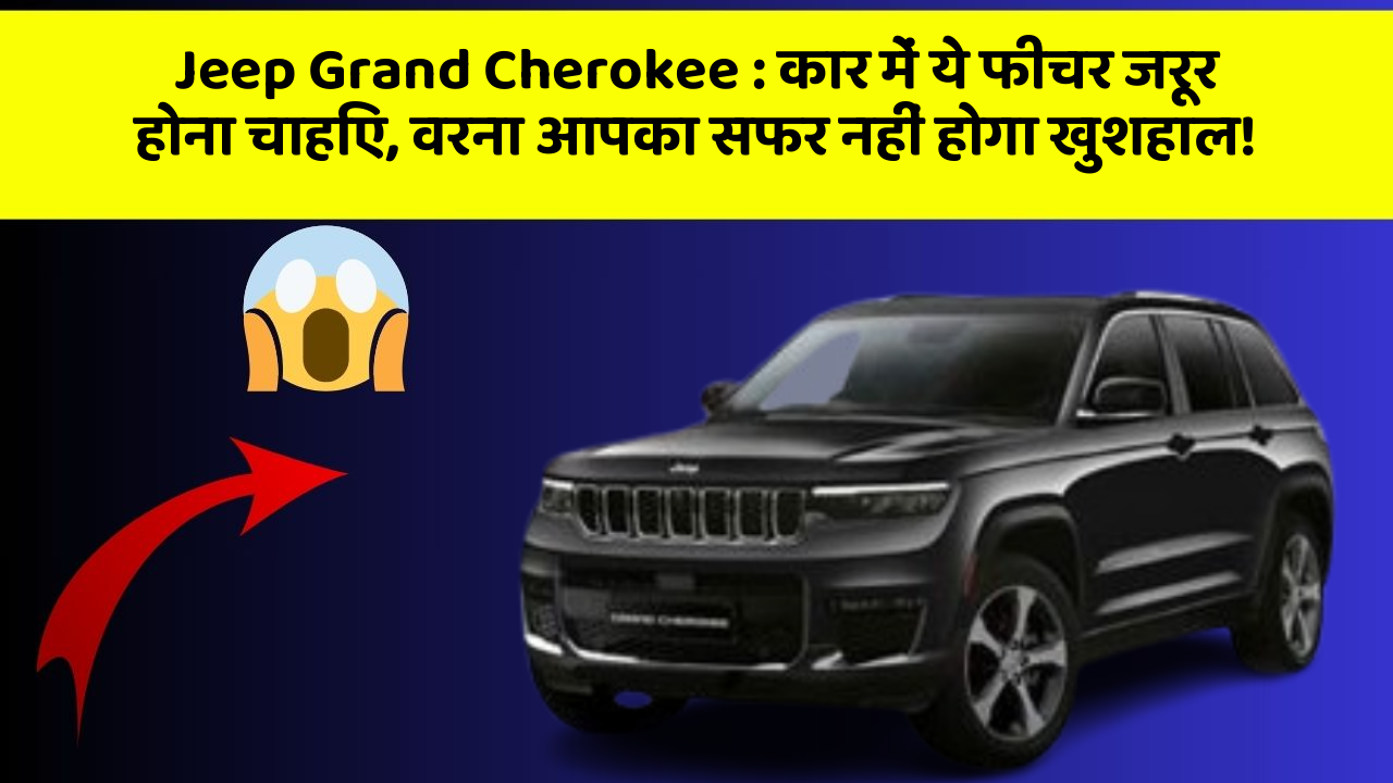 Jeep Grand Cherokee : कार में ये फीचर जरूर होना चाहिए, वरना आपका सफर नहीं होगा खुशहाल!