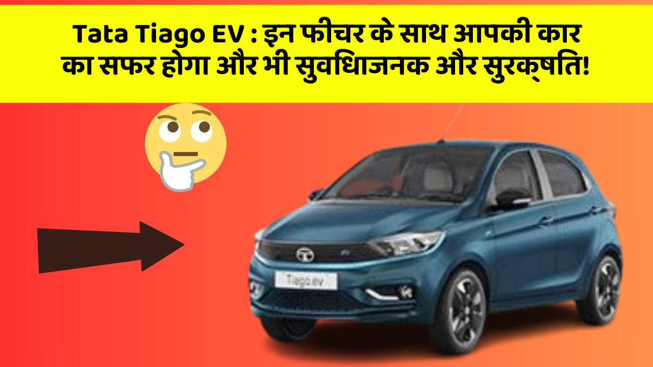 Tata Tiago EV : इन फीचर के साथ आपकी कार का सफर होगा और भी सुविधाजनक और सुरक्षित!