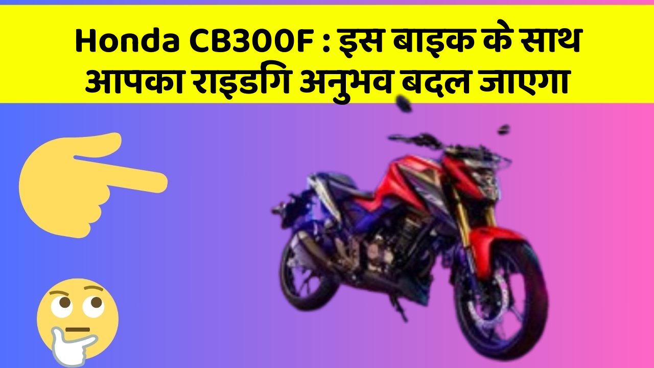 Honda CB300F: इस बाइक के साथ आपका राइडिंग अनुभव बदल जाएगा