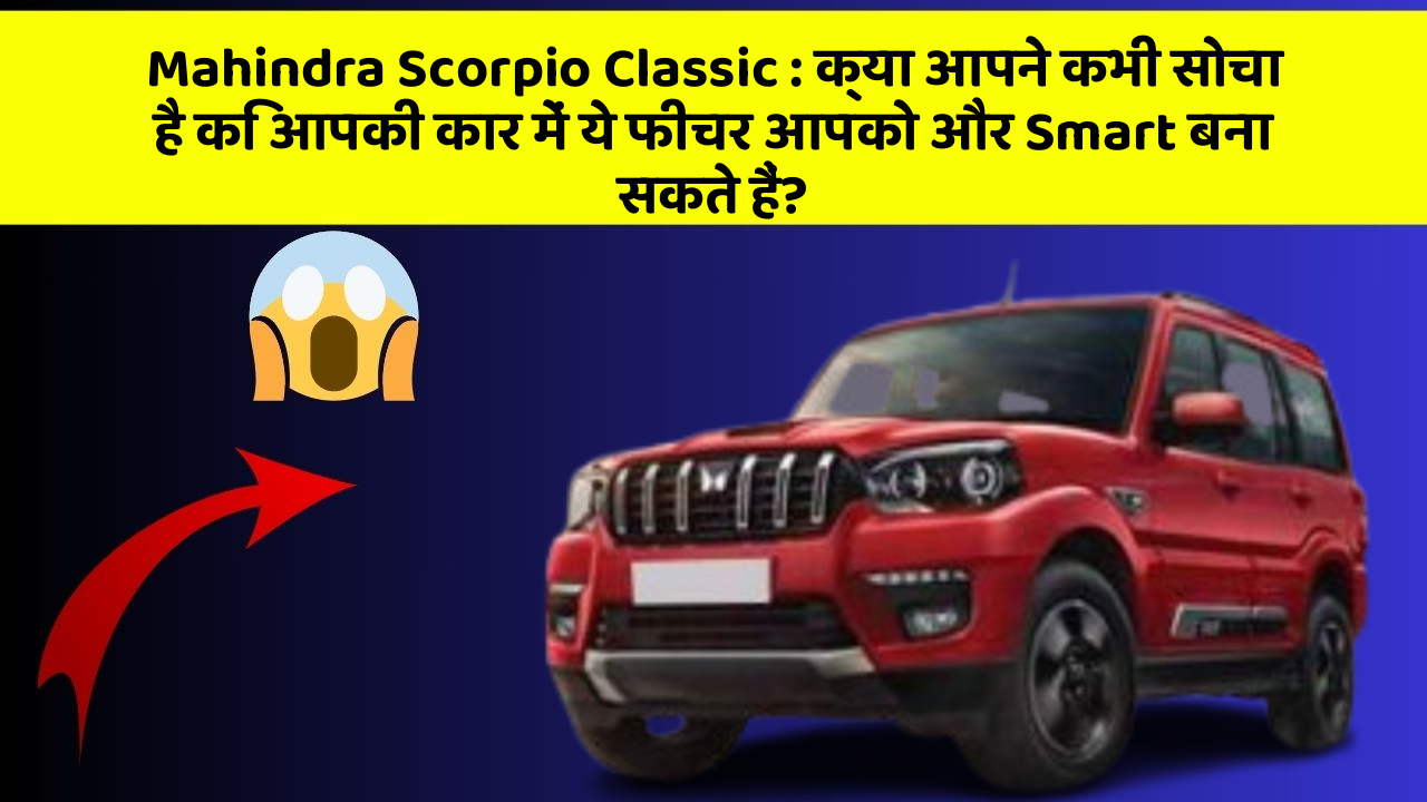 Mahindra Scorpio Classic: क्या आपने कभी सोचा है कि आपकी कार में ये फीचर आपको और Smart बना सकते हैं?