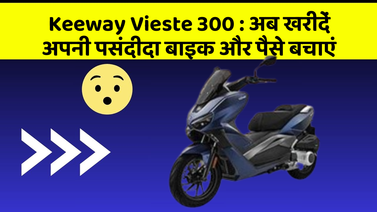 Keeway Vieste 300 : अब खरीदें अपनी पसंदीदा बाइक और पैसे बचाएं