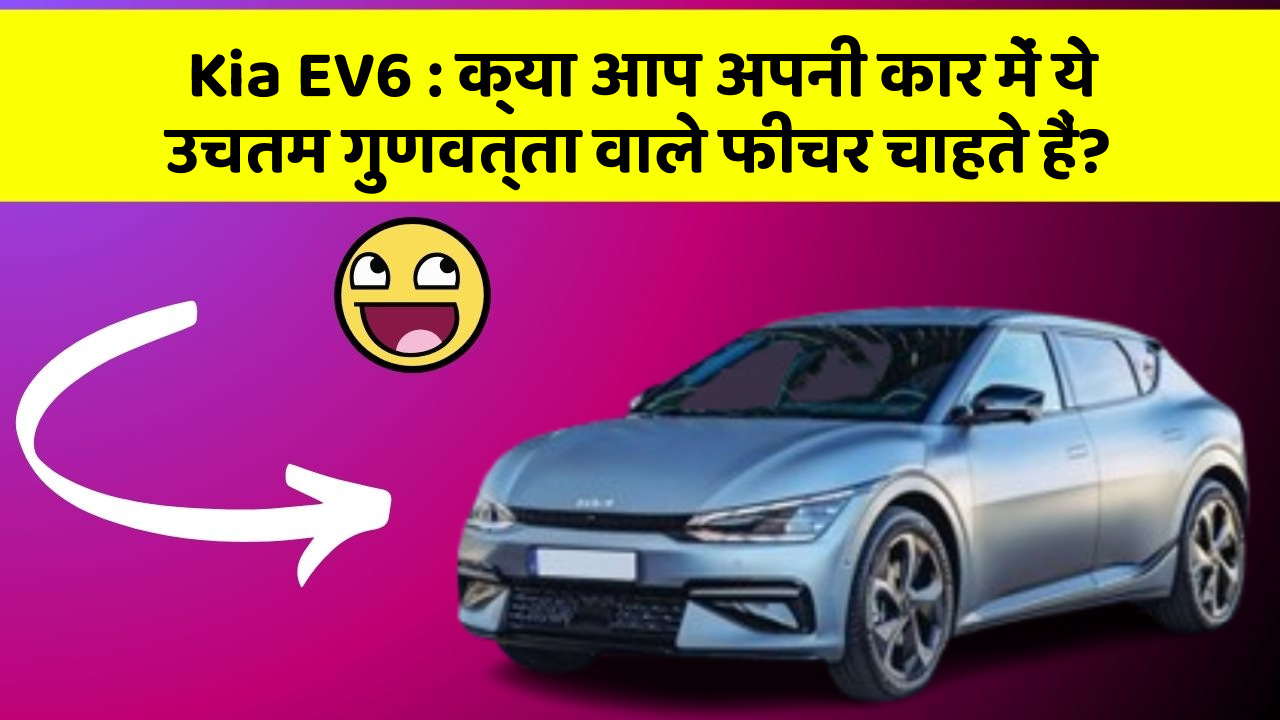 Kia EV6 : क्या आप अपनी कार में ये उचतम गुणवत्ता वाले फीचर चाहते हैं?