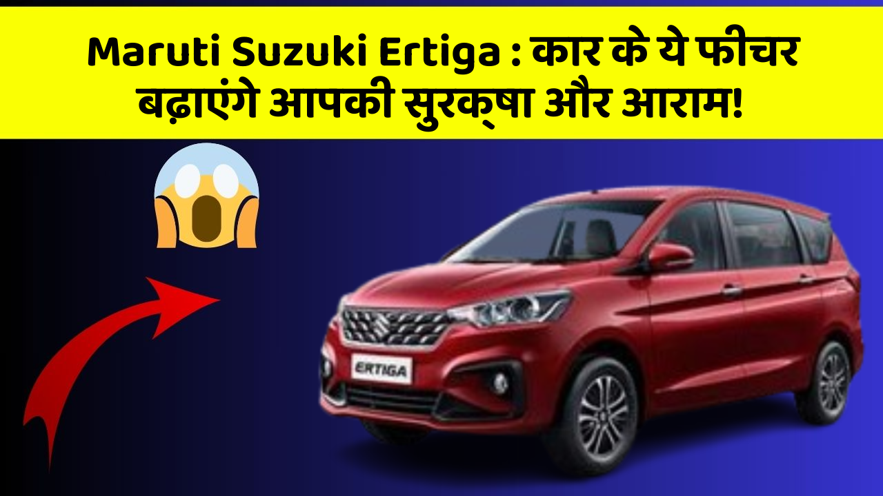 Maruti Suzuki Ertiga : कार के ये फीचर बढ़ाएंगे आपकी सुरक्षा और आराम!