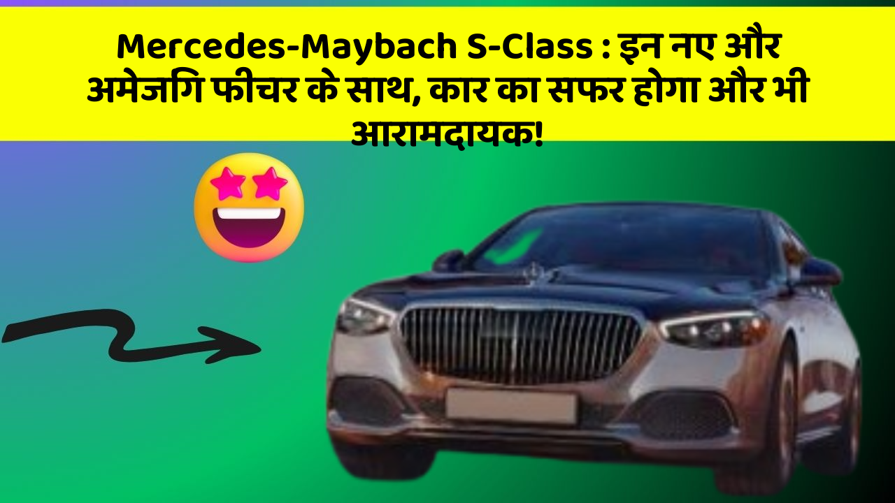 Mercedes-Maybach S-Class: इन नए और अमेजिंग फीचर के साथ, कार का सफर होगा और भी आरामदायक!