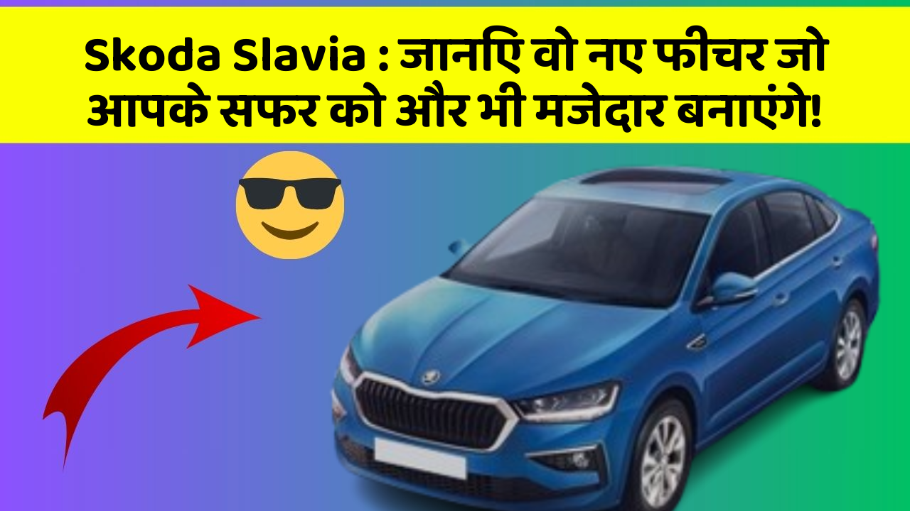 Skoda Slavia: जानिए वो नए फीचर जो आपके सफर को और भी मजेदार बनाएंगे!