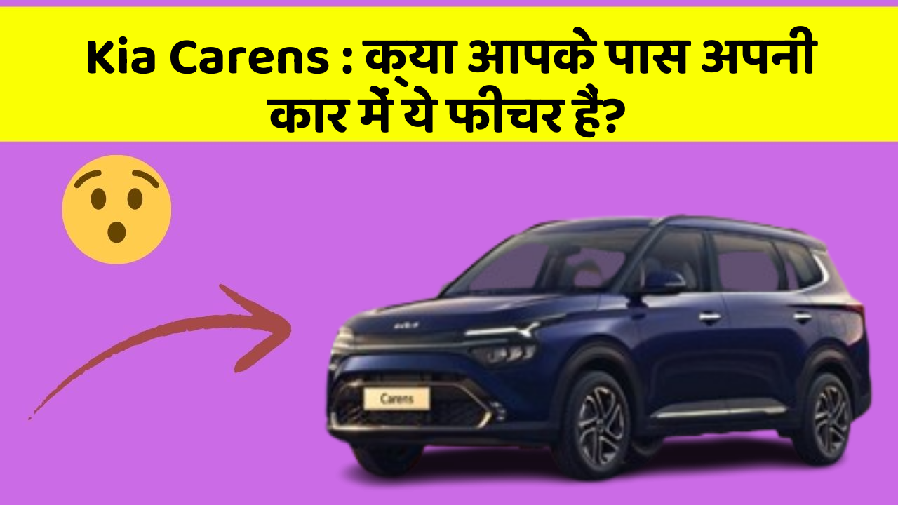 Kia Carens: क्या आपके पास अपनी कार में ये फीचर हैं?