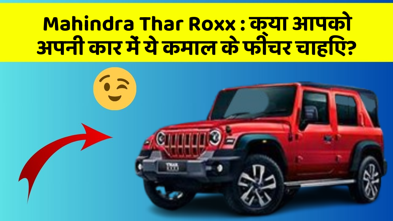 Mahindra Thar Roxx: क्या आपको अपनी कार में ये कमाल के फीचर चाहिए?