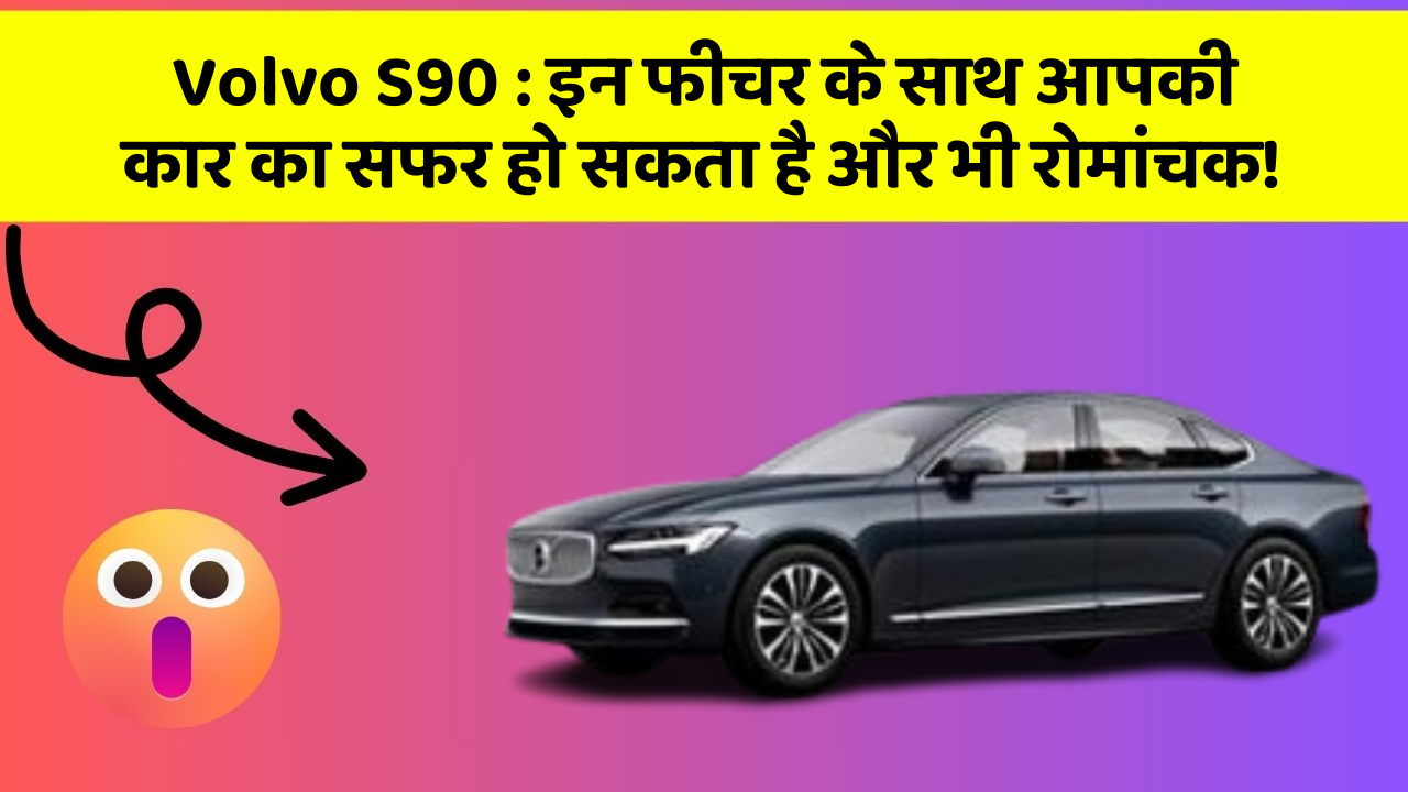 Volvo S90: इन फीचर के साथ आपकी कार का सफर हो सकता है और भी रोमांचक!