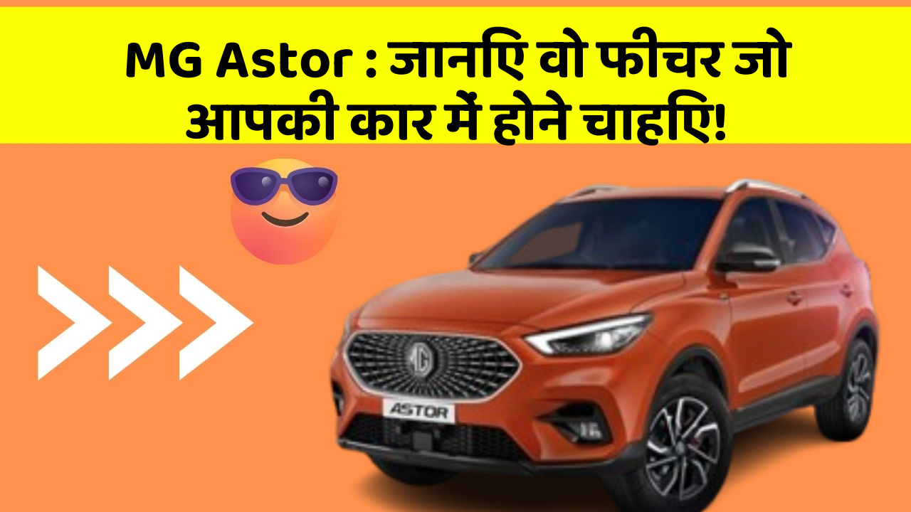 MG Astor : जानिए वो फीचर जो आपकी कार में होने चाहिए!