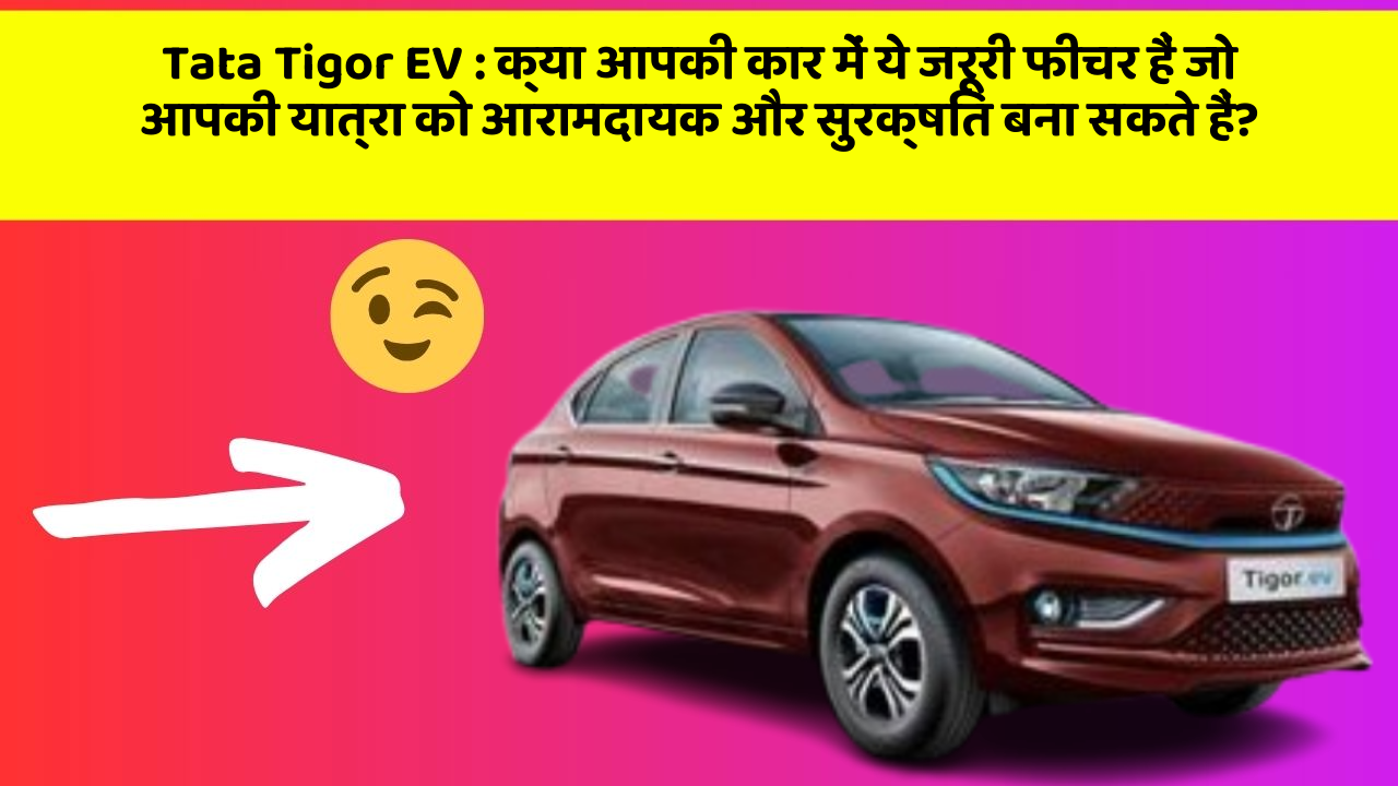 Tata Tigor EV:क्या आपकी कार में ये जरूरी फीचर हैं जो आपकी यात्रा को आरामदायक और सुरक्षित बना सकते हैं?