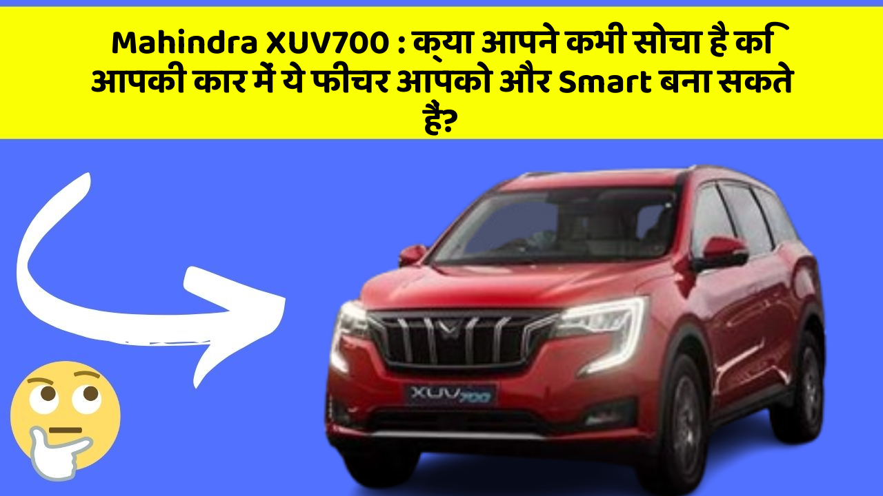 Mahindra XUV700:क्या आपने कभी सोचा है कि आपकी कार में ये फीचर आपको और Smart बना सकते हैं?