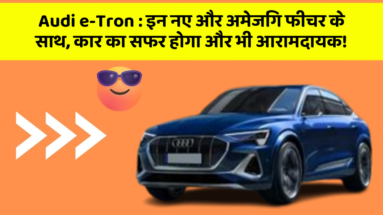 Audi e-Tron : इन नए और अमेजिंग फीचर के साथ, कार का सफर होगा और भी आरामदायक!
