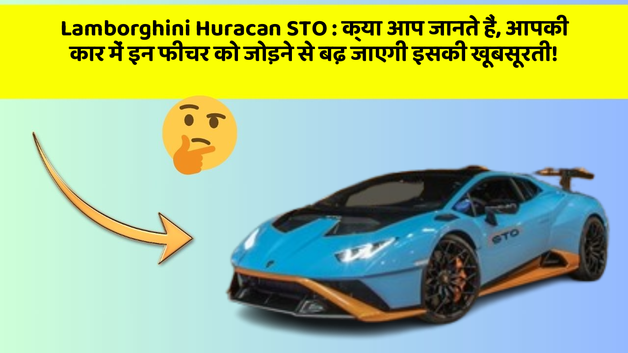 Lamborghini Huracan STO: क्या आप जानते हैं, आपकी कार में इन फीचर को जोड़ने से बढ़ जाएगी इसकी खूबसूरती!