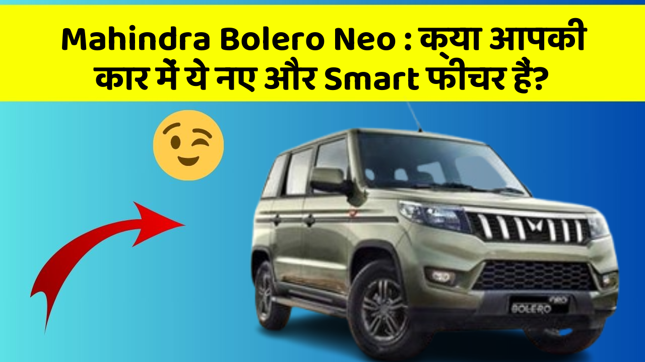 Mahindra Bolero Neo: क्या आपकी कार में ये नए और Smart फीचर हैं?