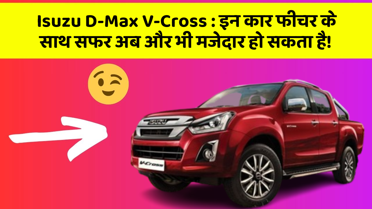Isuzu D-Max V-Cross: इन कार फीचर के साथ सफर अब और भी मजेदार हो सकता है!