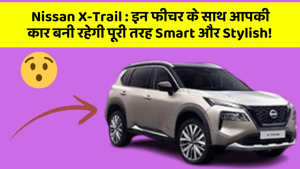 Nissan X-Trail: इन फीचर के साथ आपकी कार बनी रहेगी पूरी तरह Smart और Stylish!