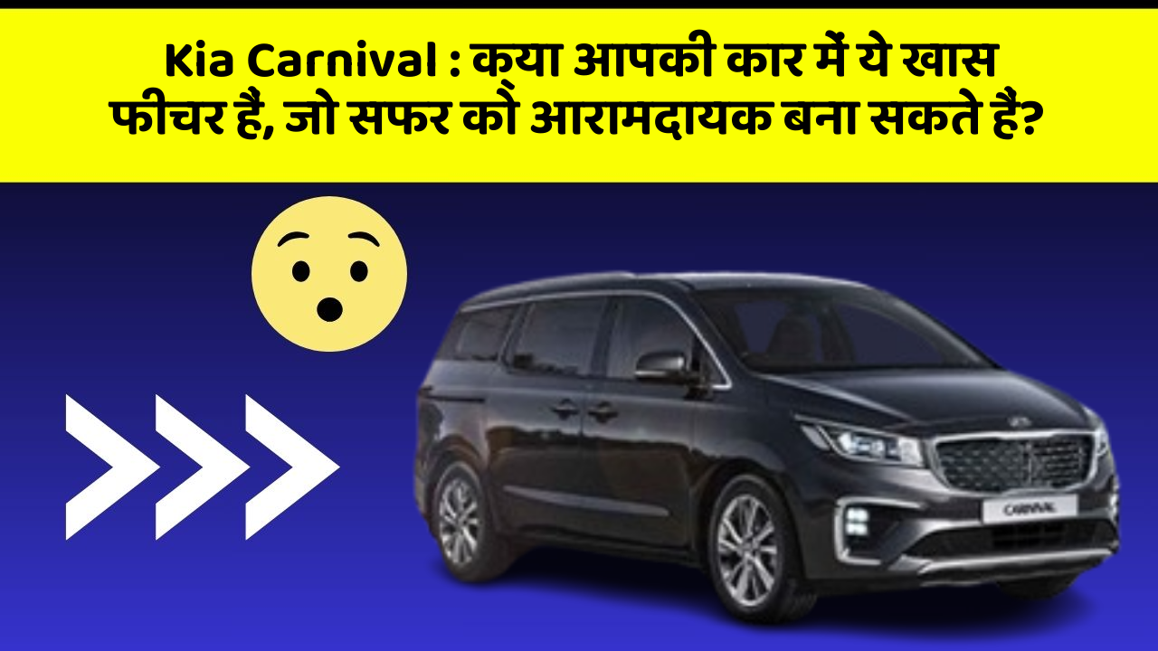 Kia Carnival : क्या आपकी कार में ये खास फीचर हैं, जो सफर को आरामदायक बना सकते हैं?