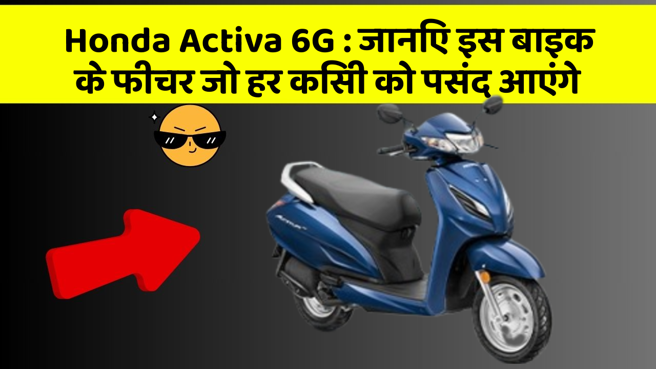 Honda Activa 6G: जानिए इस बाइक के फीचर जो हर किसी को पसंद आएंगे