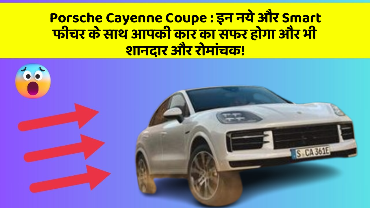 Porsche Cayenne Coupe: इन नये और Smart फीचर के साथ आपकी कार का सफर होगा और भी शानदार और रोमांचक!