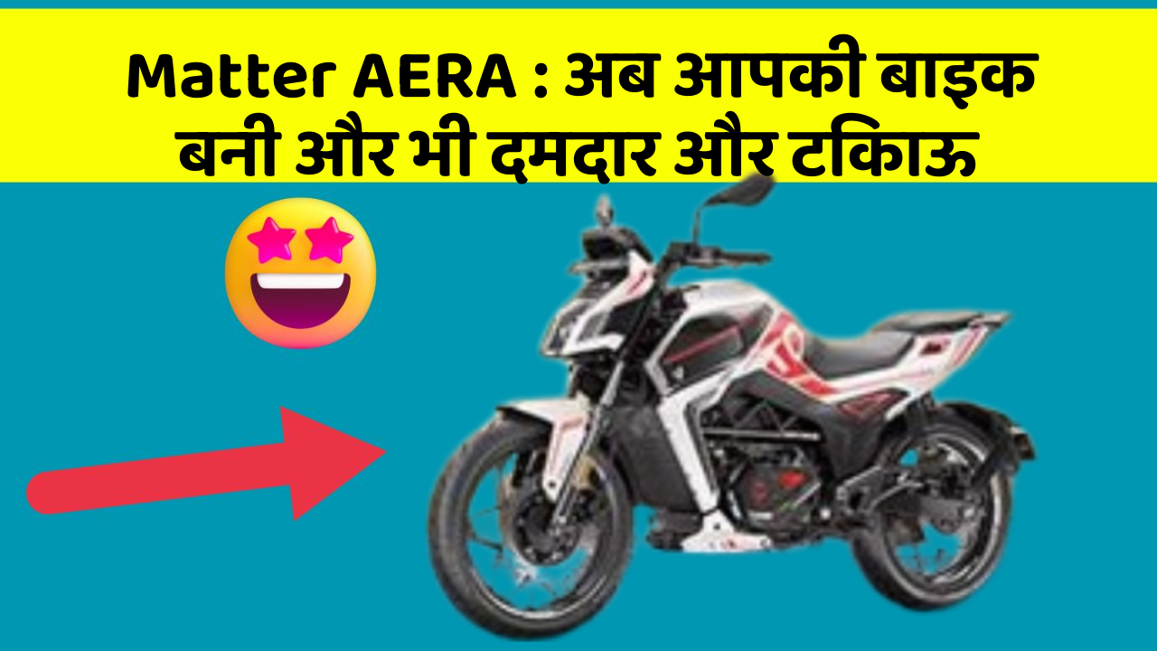 Matter AERA : अब आपकी बाइक बनी और भी दमदार और टिकाऊ