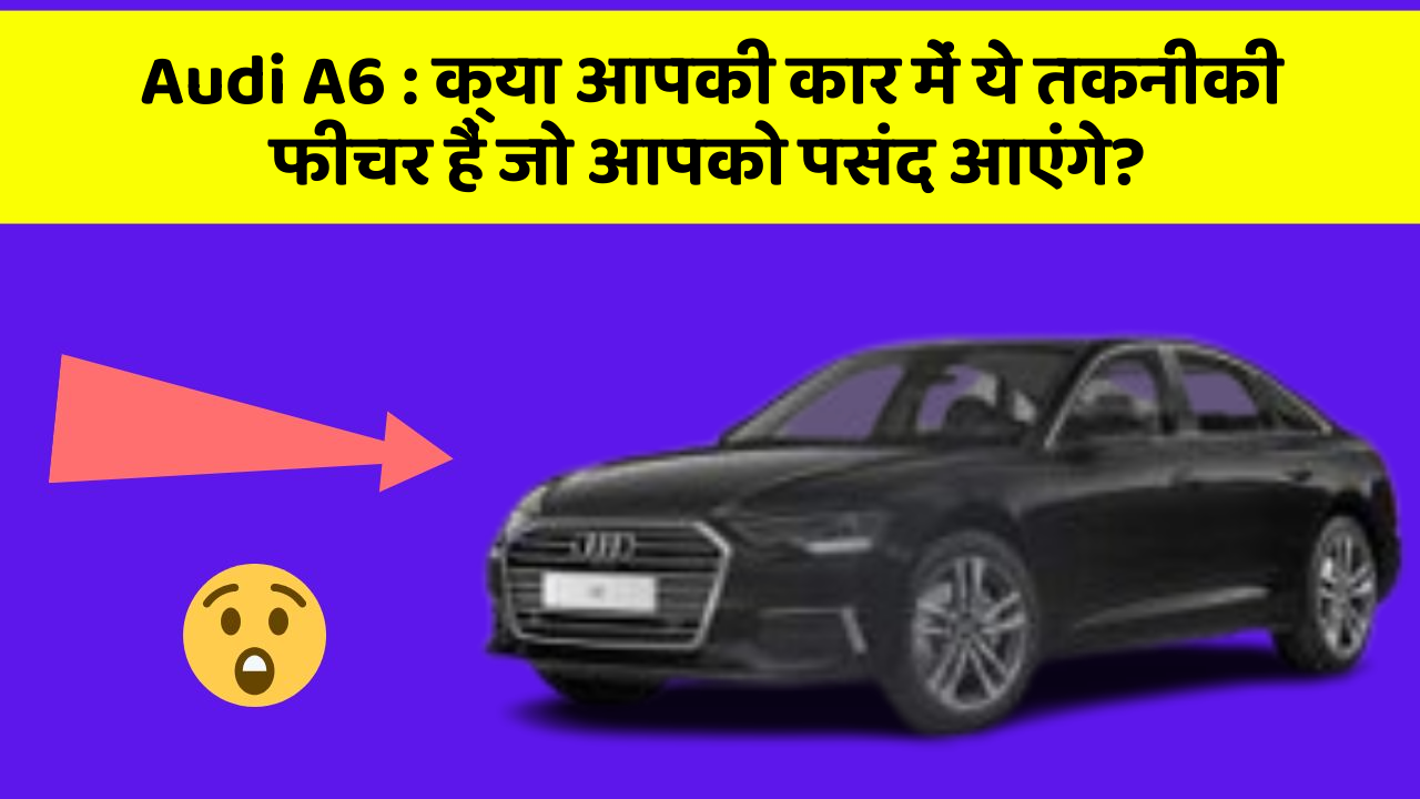 Audi A6 : क्या आपकी कार में ये तकनीकी  फीचर हैं जो आपको पसंद आएंगे?