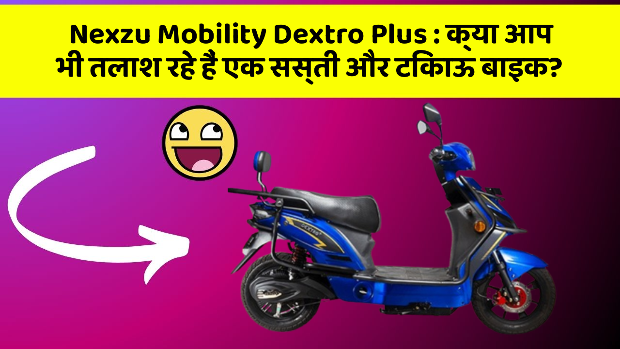 Nexzu Mobility Dextro Plus: क्या आप भी तलाश रहे हैं एक सस्ती और टिकाऊ बाइक?