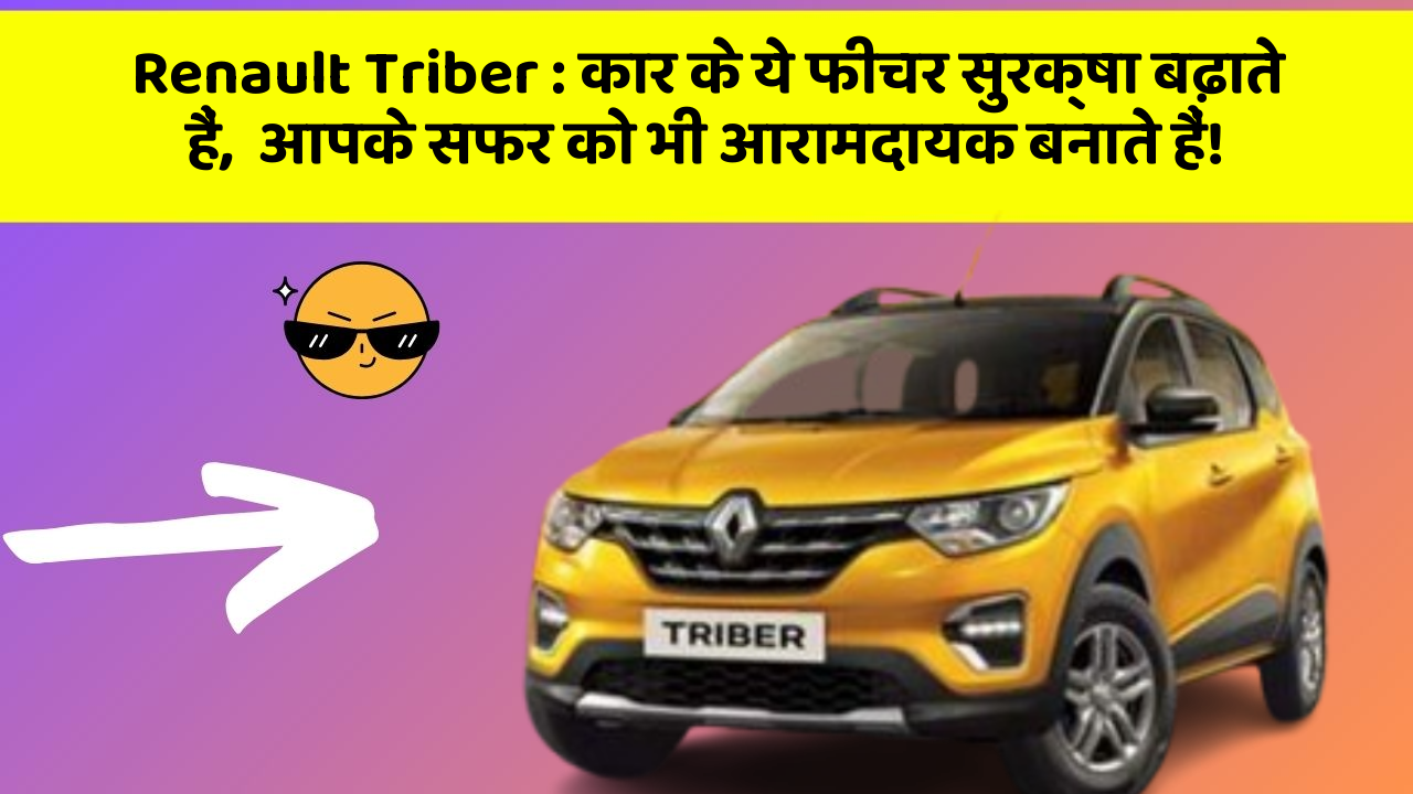Renault Triber : कार के ये फीचर सुरक्षा बढ़ाते हैं,  आपके सफर को भी आरामदायक बनाते हैं!