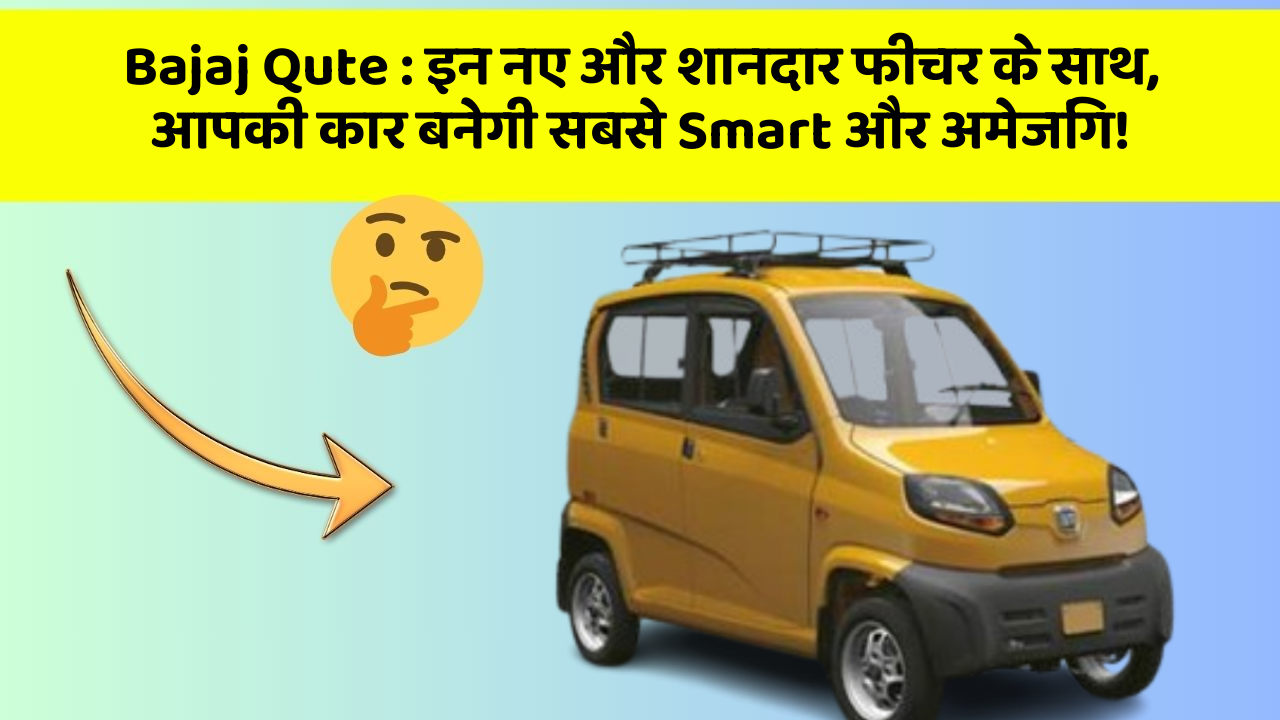Bajaj Qute: इन नए और शानदार फीचर के साथ, आपकी कार बनेगी सबसे Smart और अमेजिंग!