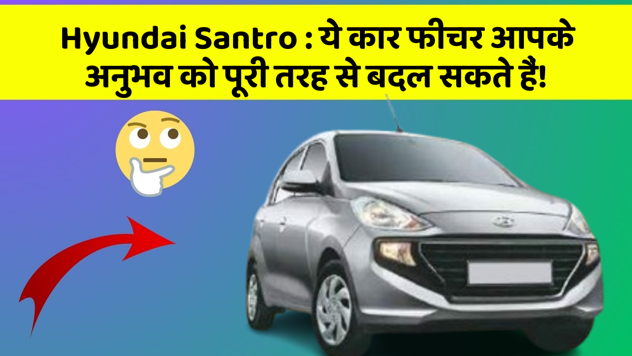 Hyundai Santro: ये कार फीचर आपके अनुभव को पूरी तरह से बदल सकते हैं!