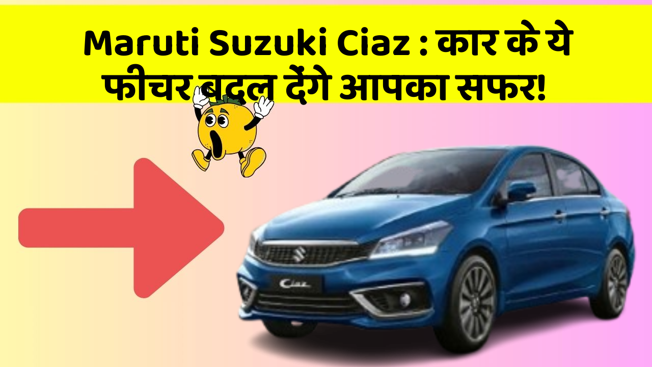 Maruti Suzuki Ciaz: कार के ये फीचर बदल देंगे आपका सफर!