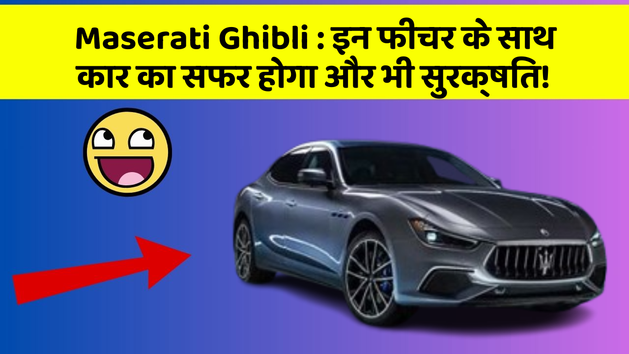 Maserati Ghibli: इन फीचर के साथ कार का सफर होगा और भी सुरक्षित!