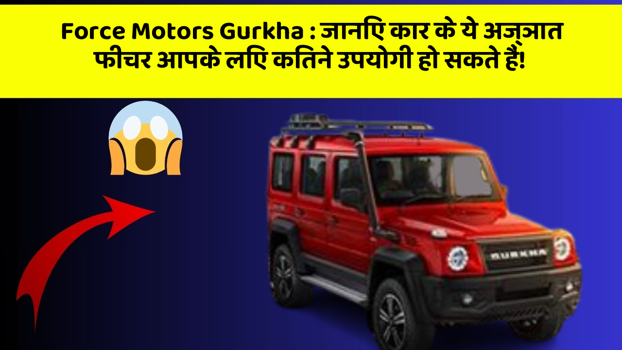 Force Motors Gurkha: जानिए कार के ये अज्ञात फीचर आपके लिए कितने उपयोगी हो सकते हैं!