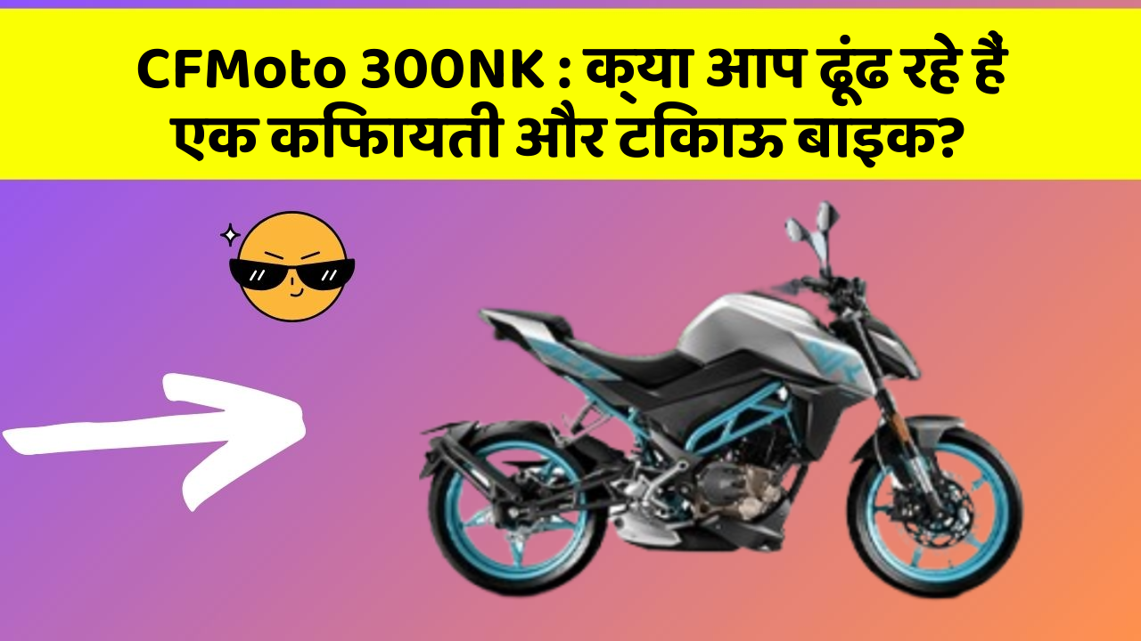 CFMoto 300NK : क्या आप ढूंढ रहे हैं एक किफायती और टिकाऊ बाइक?