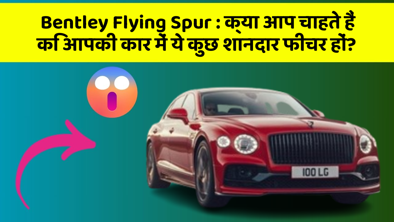Bentley Flying Spur: क्या आप चाहते हैं कि आपकी कार में ये कुछ शानदार फीचर हों?