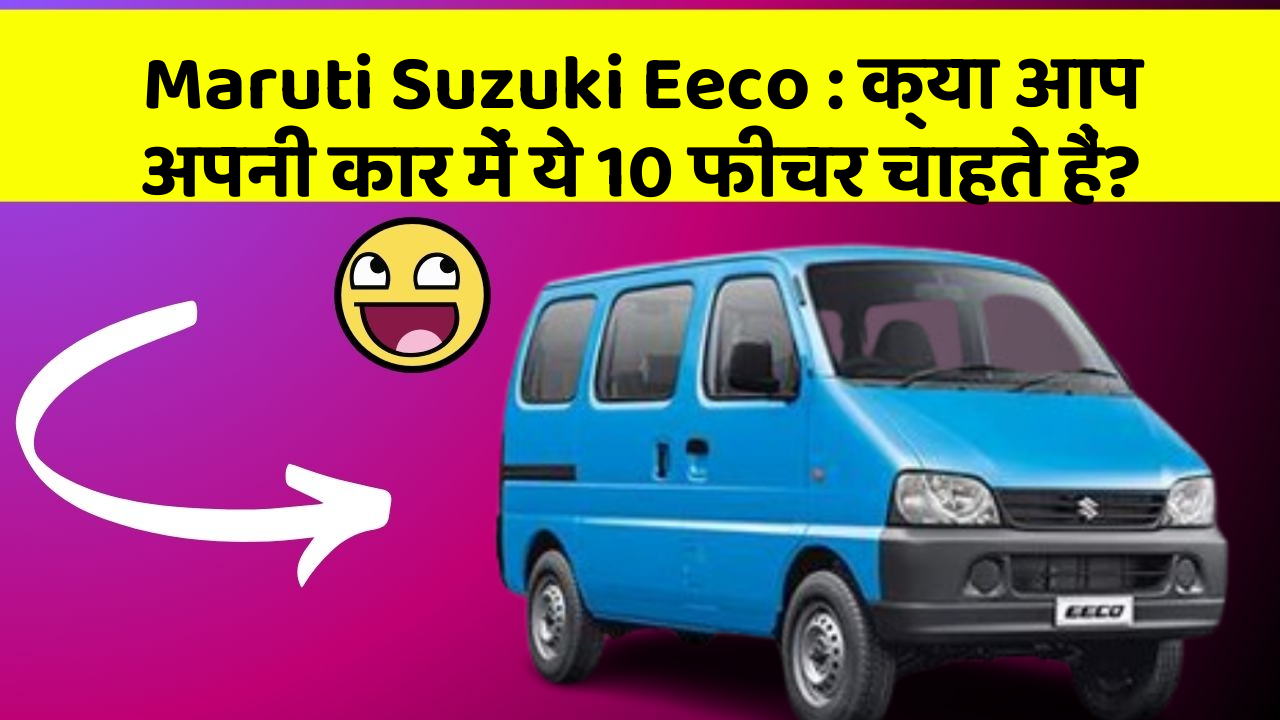 Maruti Suzuki Eeco : क्या आप अपनी कार में ये 10 फीचर चाहते हैं?