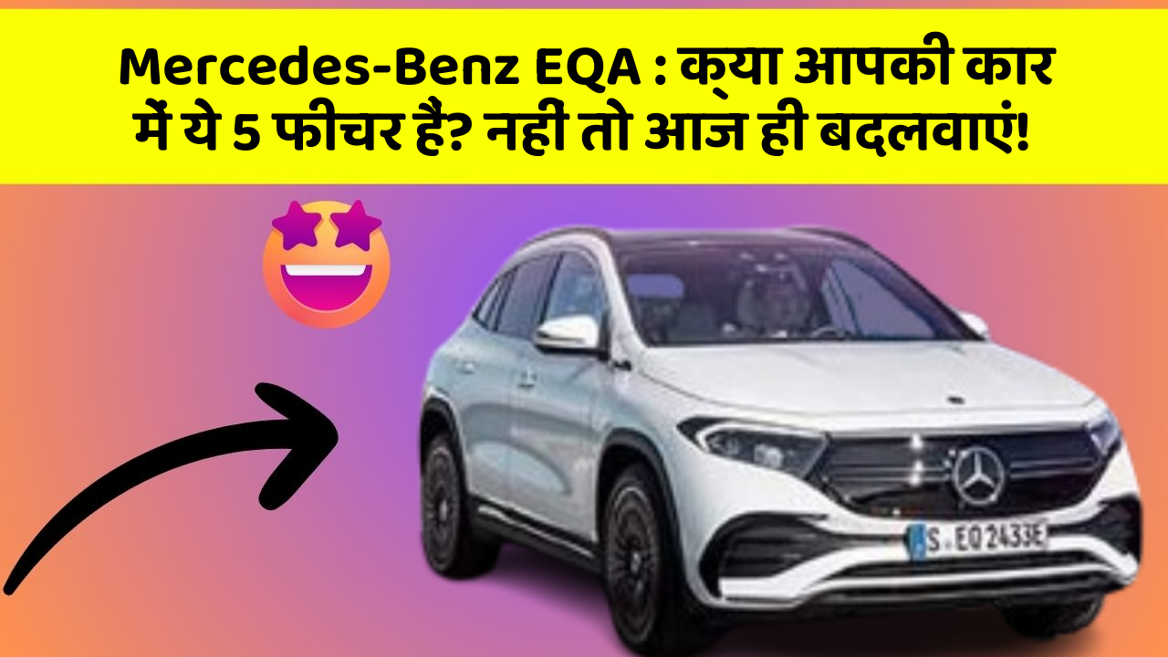 Mercedes-Benz EQA : क्या आपकी कार में ये 5 फीचर हैं? नहीं तो आज ही बदलवाएं!