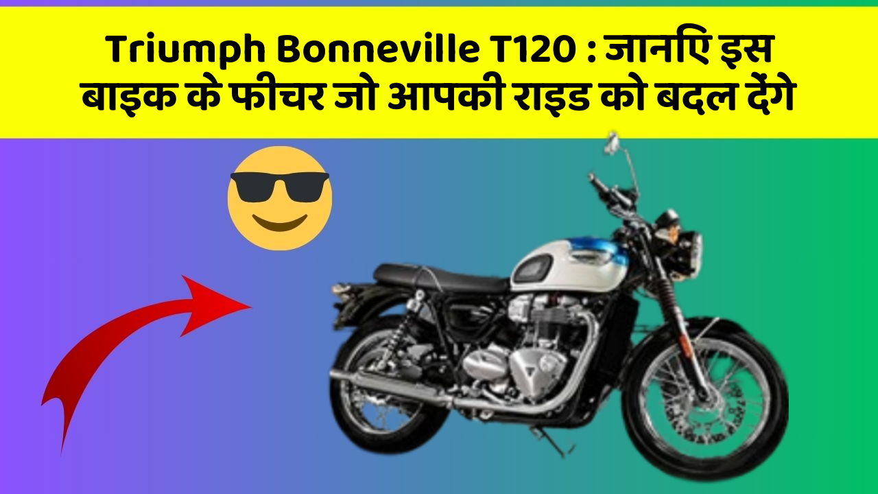 Triumph Bonneville T120: जानिए इस बाइक के फीचर जो आपकी राइड को बदल देंगे