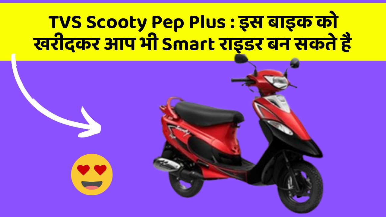 TVS Scooty Pep Plus : इस बाइक को खरीदकर आप भी Smart राइडर बन सकते हैं