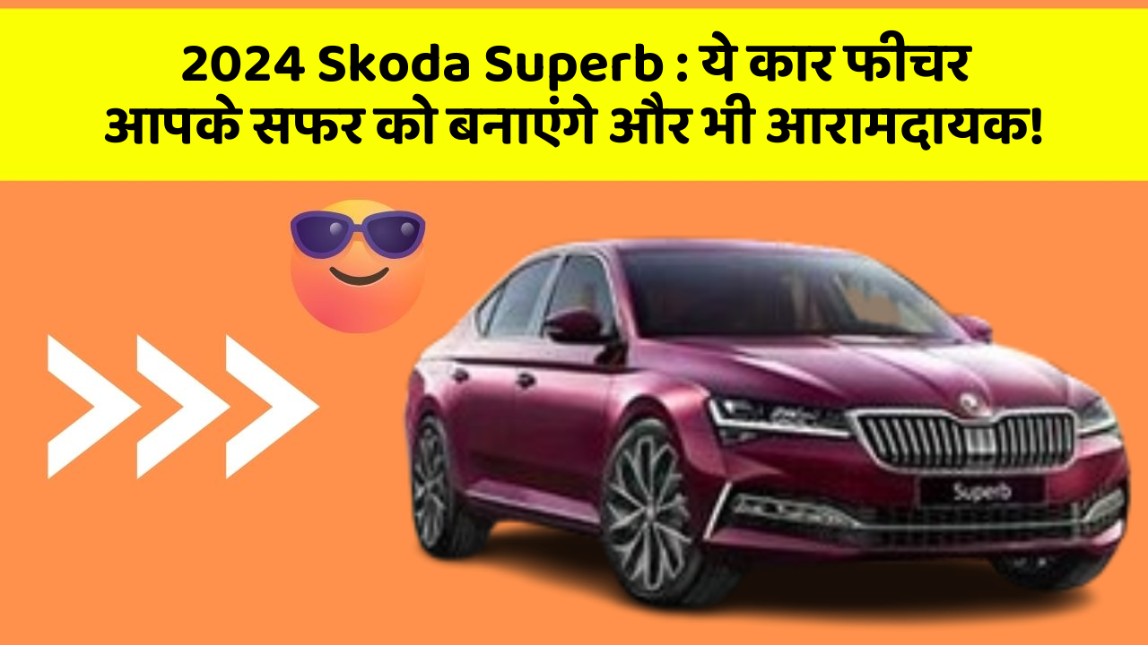 2024 Skoda Superb : ये कार फीचर आपके सफर को बनाएंगे और भी आरामदायक!