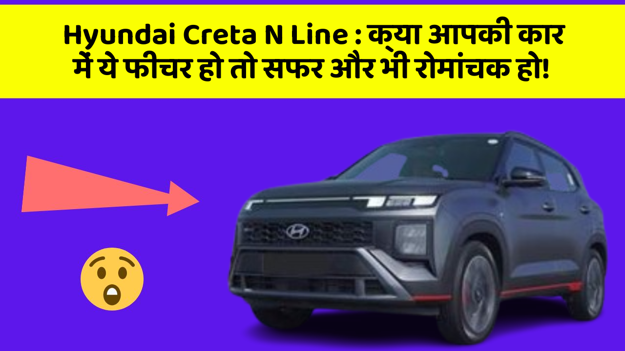 Hyundai Creta N Line: क्या आपकी कार में ये फीचर हो तो सफर और भी रोमांचक हो!