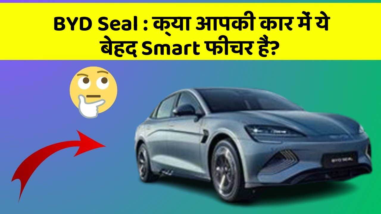 BYD Seal : क्या आपकी कार में ये बेहद Smart फीचर हैं?