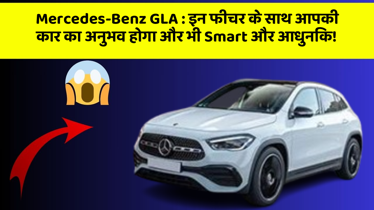 Mercedes-Benz GLA : इन फीचर के साथ आपकी कार का अनुभव होगा और भी Smart और आधुनिक!