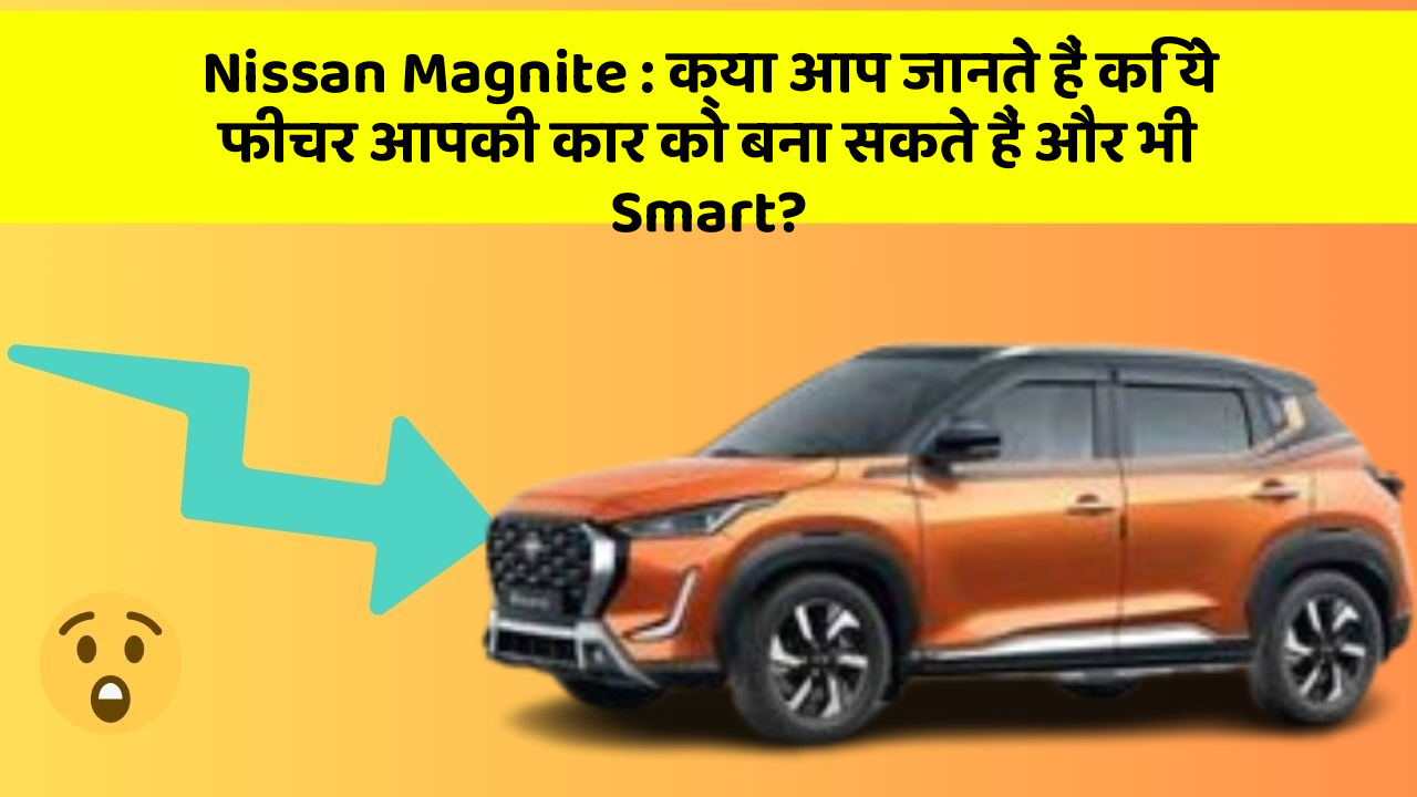Nissan Magnite: क्या आप जानते हैं कि ये फीचर आपकी कार को बना सकते हैं और भी Smart?