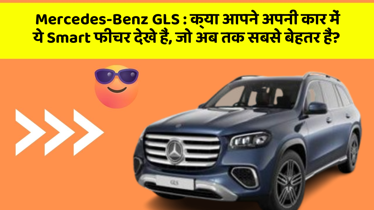 Mercedes-Benz GLS : क्या आपने अपनी कार में ये Smart फीचर देखे हैं, जो अब तक सबसे बेहतर हैं?